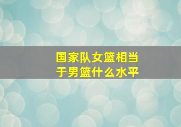 国家队女篮相当于男篮什么水平