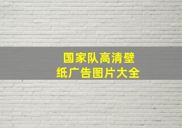 国家队高清壁纸广告图片大全