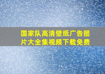 国家队高清壁纸广告图片大全集视频下载免费