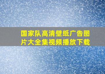 国家队高清壁纸广告图片大全集视频播放下载