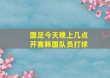 国足今天晚上几点开赛韩国队员打球