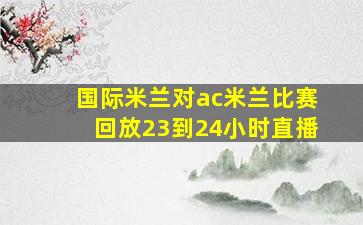 国际米兰对ac米兰比赛回放23到24小时直播