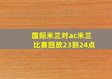 国际米兰对ac米兰比赛回放23到24点