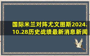 国际米兰对阵尤文图斯2024.10.28历史战绩最新消息新闻