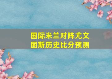 国际米兰对阵尤文图斯历史比分预测