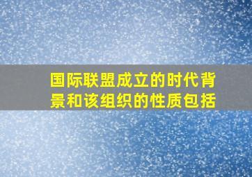 国际联盟成立的时代背景和该组织的性质包括