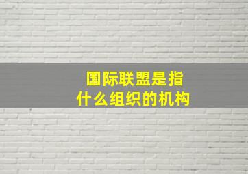 国际联盟是指什么组织的机构