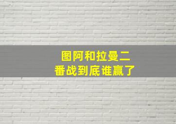 图阿和拉曼二番战到底谁赢了