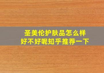 圣美伦护肤品怎么样好不好呢知乎推荐一下