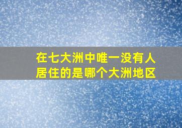 在七大洲中唯一没有人居住的是哪个大洲地区