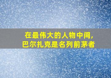 在最伟大的人物中间,巴尔扎克是名列前茅者