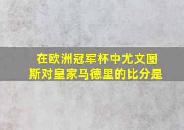 在欧洲冠军杯中尤文图斯对皇家马德里的比分是