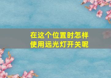 在这个位置时怎样使用远光灯开关呢