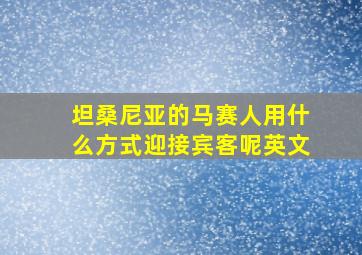 坦桑尼亚的马赛人用什么方式迎接宾客呢英文