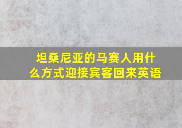 坦桑尼亚的马赛人用什么方式迎接宾客回来英语