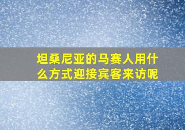 坦桑尼亚的马赛人用什么方式迎接宾客来访呢