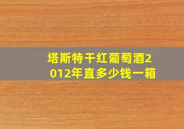 塔斯特干红葡萄酒2012年直多少钱一箱