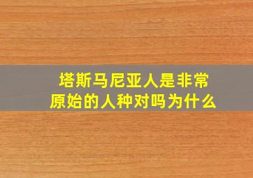 塔斯马尼亚人是非常原始的人种对吗为什么