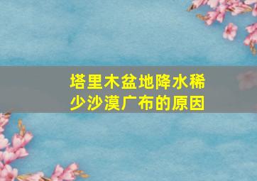 塔里木盆地降水稀少沙漠广布的原因