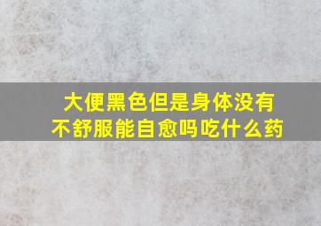 大便黑色但是身体没有不舒服能自愈吗吃什么药