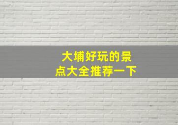 大埔好玩的景点大全推荐一下