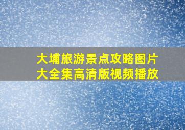 大埔旅游景点攻略图片大全集高清版视频播放