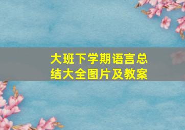 大班下学期语言总结大全图片及教案