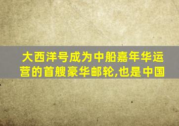 大西洋号成为中船嘉年华运营的首艘豪华邮轮,也是中国