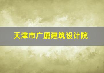 天津市广厦建筑设计院