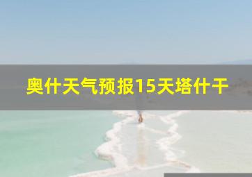 奥什天气预报15天塔什干