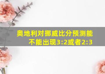 奥地利对挪威比分预测能不能出现3:2或者2:3