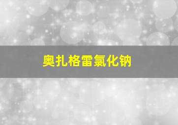 奥扎格雷氯化钠