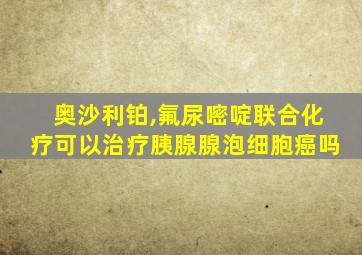 奥沙利铂,氟尿嘧啶联合化疗可以治疗胰腺腺泡细胞癌吗