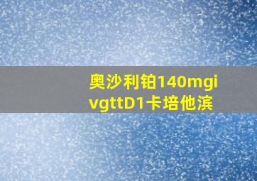 奥沙利铂140mgivgttD1卡培他滨