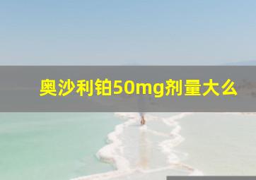 奥沙利铂50mg剂量大么