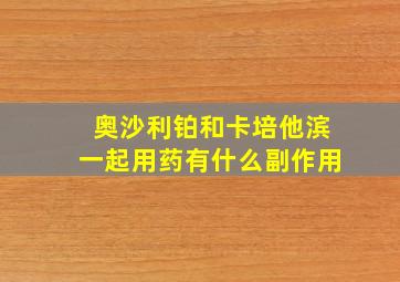 奥沙利铂和卡培他滨一起用药有什么副作用