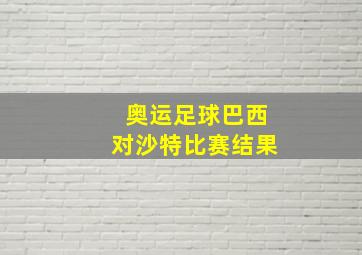 奥运足球巴西对沙特比赛结果