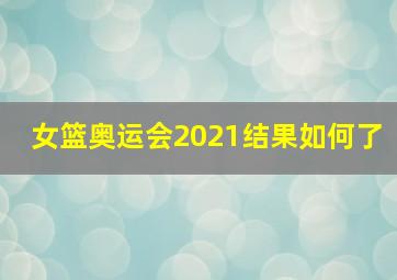 女篮奥运会2021结果如何了