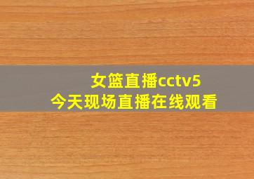 女篮直播cctv5今天现场直播在线观看