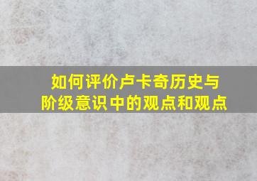 如何评价卢卡奇历史与阶级意识中的观点和观点