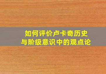 如何评价卢卡奇历史与阶级意识中的观点论