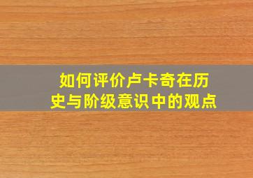 如何评价卢卡奇在历史与阶级意识中的观点