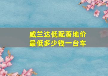 威兰达低配落地价最低多少钱一台车