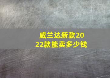 威兰达新款2022款能卖多少钱