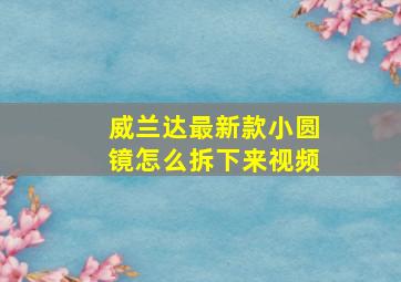 威兰达最新款小圆镜怎么拆下来视频