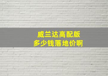 威兰达高配版多少钱落地价啊