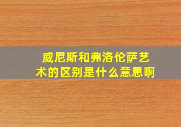 威尼斯和弗洛伦萨艺术的区别是什么意思啊