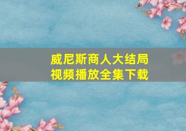 威尼斯商人大结局视频播放全集下载