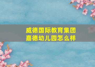 威德国际教育集团嘉德幼儿园怎么样