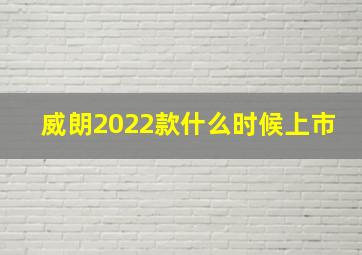 威朗2022款什么时候上市